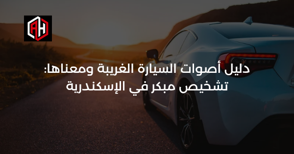 دليل أصوات السيارة الغريبة ومعناها: تشخيص مبكر في الإسكندرية
