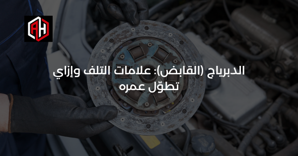 الدبرياج (القابض): علامات التلف وإزاي تطوّل عمره