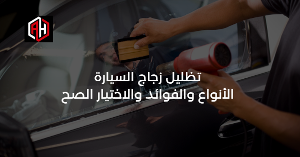 تظليل زجاج السيارة: الأنواع والفوائد والاختيار الصح