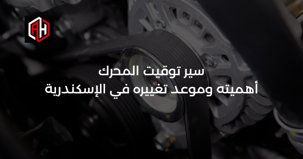 سير توقيت المحرك: أهميته وموعد تغييره في الإسكندرية