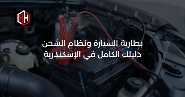 بطارية السيارة ونظام الشحن: دليلك الكامل في الإسكندرية