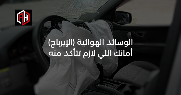 الوسائد الهوائية (الإيرباج): أمانك اللي لازم تتأكد منه