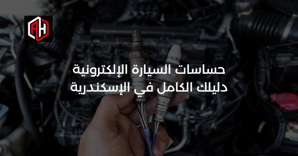 حساسات السيارة الإلكترونية: دليلك الكامل في الإسكندرية