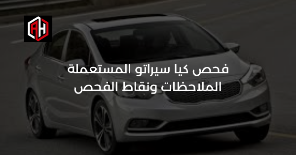 فحص كيا سيراتو المستعملة: الملاحظات ونقاط الفحص