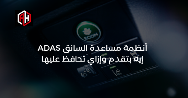 أنظمة مساعدة السائق ADAS: إيه بتقدم وإزاي تحافظ عليها