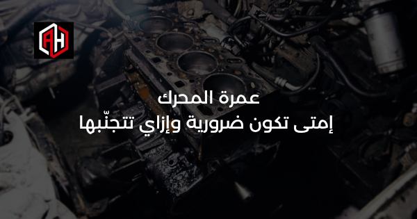 عمرة المحرك: إمتى تكون ضرورية وإزاي تتجنّبها