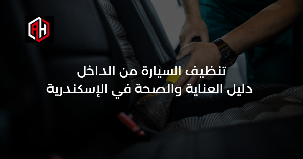 تنظيف السيارة من الداخل: دليل العناية والصحة في الإسكندرية