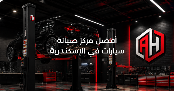 أفضل مركز صيانة سيارات في الإسكندرية: إزاي تختار الصح